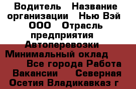 Водитель › Название организации ­ Нью Вэй, ООО › Отрасль предприятия ­ Автоперевозки › Минимальный оклад ­ 70 000 - Все города Работа » Вакансии   . Северная Осетия,Владикавказ г.